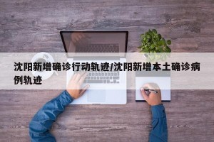 沈阳新增确诊行动轨迹/沈阳新增本土确诊病例轨迹