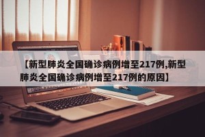 【新型肺炎全国确诊病例增至217例,新型肺炎全国确诊病例增至217例的原因】