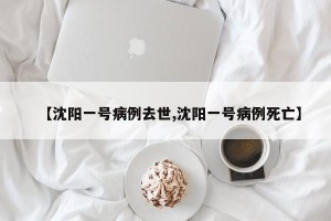 【沈阳一号病例去世,沈阳一号病例死亡】