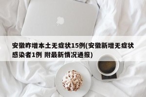 安徽昨增本土无症状15例(安徽新增无症状感染者1例 附最新情况通报)
