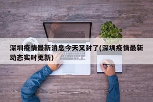 深圳疫情最新消息今天又封了(深圳疫情最新动态实时更新)