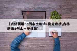 【吉林新增63例本土确诊1例无症状,吉林新增4例本土无症状】