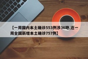 【一周国内本土确诊553例涉36地,近一周全国新增本土确诊757例】