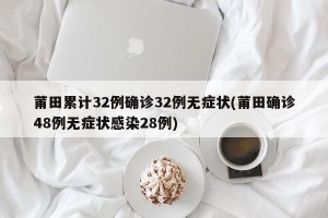 莆田累计32例确诊32例无症状(莆田确诊48例无症状感染28例)