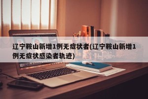 辽宁鞍山新增1例无症状者(辽宁鞍山新增1例无症状感染者轨迹)