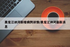 黑龙江讷河新增病例详情/黑龙江讷河最新消息