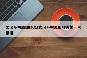 武汉不明原因肺炎/武汉不明原因肺炎第一次报道