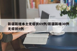 新疆新增本土无症状69例/新疆新增30例无症状9例