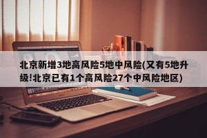 北京新增3地高风险5地中风险(又有5地升级!北京已有1个高风险27个中风险地区)