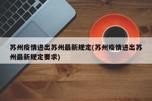 苏州疫情进出苏州最新规定(苏州疫情进出苏州最新规定要求)