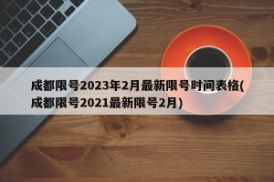 成都限号2023年2月最新限号时间表格(成都限号2021最新限号2月)
