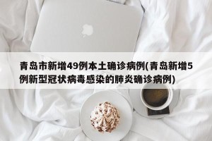 青岛市新增49例本土确诊病例(青岛新增5例新型冠状病毒感染的肺炎确诊病例)