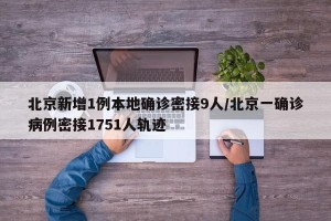 北京新增1例本地确诊密接9人/北京一确诊病例密接1751人轨迹