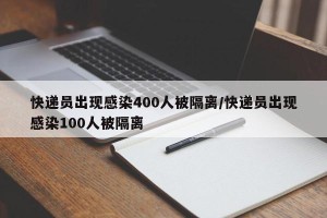 快递员出现感染400人被隔离/快递员出现感染100人被隔离