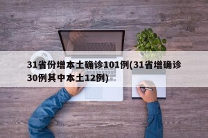 31省份增本土确诊101例(31省增确诊30例其中本土12例)