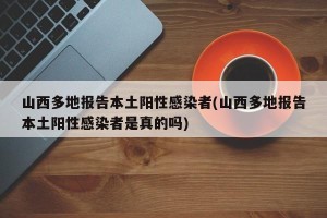 山西多地报告本土阳性感染者(山西多地报告本土阳性感染者是真的吗)