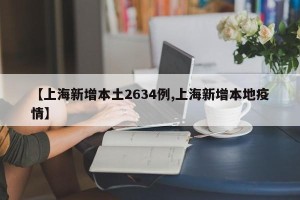 【上海新增本土2634例,上海新增本地疫情】