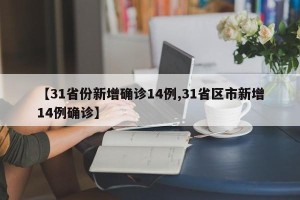 【31省份新增确诊14例,31省区市新增14例确诊】