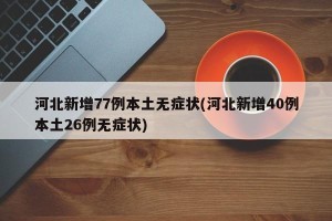 河北新增77例本土无症状(河北新增40例本土26例无症状)