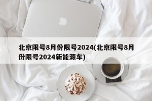 北京限号8月份限号2024(北京限号8月份限号2024新能源车)