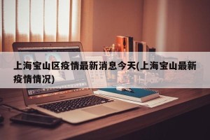 上海宝山区疫情最新消息今天(上海宝山最新疫情情况)
