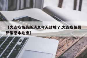 【大连疫情最新消息今天封城了,大连疫情最新消息本地宝】