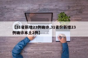 【31省新增23例确诊,31省份新增23例确诊本土2例】