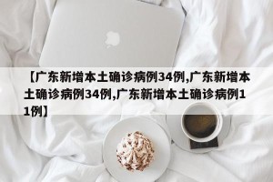 【广东新增本土确诊病例34例,广东新增本土确诊病例34例,广东新增本土确诊病例11例】