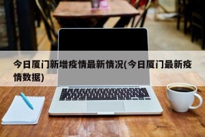 今日厦门新增疫情最新情况(今日厦门最新疫情数据)