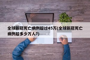 全球新冠死亡病例超过45万(全球新冠死亡病例超多少万人?)