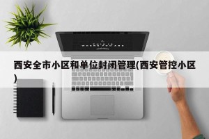 西安全市小区和单位封闭管理(西安管控小区)