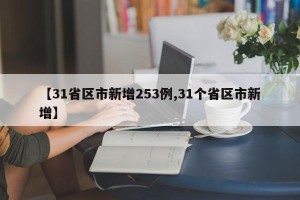 【31省区市新增253例,31个省区市新增】