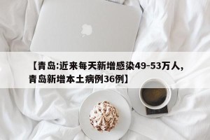 【青岛:近来每天新增感染49-53万人,青岛新增本土病例36例】