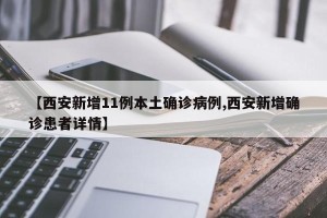 【西安新增11例本土确诊病例,西安新增确诊患者详情】