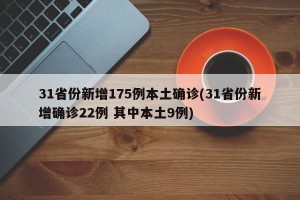 31省份新增175例本土确诊(31省份新增确诊22例 其中本土9例)