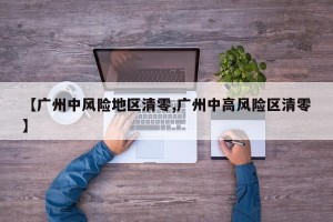 【广州中风险地区清零,广州中高风险区清零】