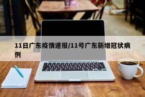 11日广东疫情速报/11号广东新增冠状病例
