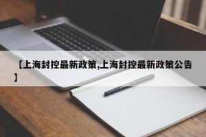 【上海封控最新政策,上海封控最新政策公告】