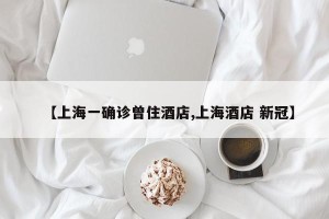 【上海一确诊曾住酒店,上海酒店 新冠】
