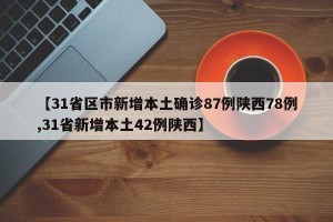 【31省区市新增本土确诊87例陕西78例,31省新增本土42例陕西】