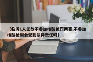【临沂1人无故不参加核酸被罚两百,不参加核酸检测会受到法律责任吗】