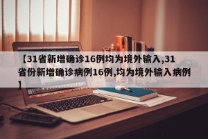 【31省新增确诊16例均为境外输入,31省份新增确诊病例16例,均为境外输入病例】