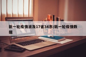 新一轮疫情波及17省34市/新一轮疫情数据