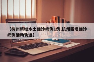 【杭州新增本土确诊病例1例,杭州新增确诊病例活动轨迹】
