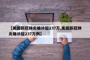 【美国新冠肺炎确诊超237万,美国新冠肺炎确诊超237万例】