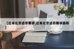 【近来北京进京要求,近来北京进京要求最新】