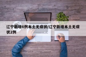 辽宁新增6例本土无症状/辽宁新增本土无症状2例