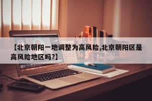 【北京朝阳一地调整为高风险,北京朝阳区是高风险地区吗?】