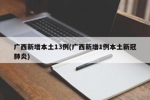 广西新增本土13例(广西新增1例本土新冠肺炎)