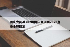 国庆大阅兵2020/国庆大阅兵2020直播全程回放